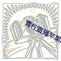 青柠(níng)直播苹果(guǒ)app下载