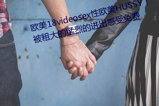 歐美18videosex性歐美HUSSY丨被粗大的猛烈的進出感受免費