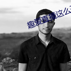 趣爱直播这么开放的(的)吗