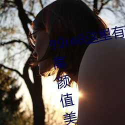99re8这里有精品(品)热视频版:海量(量)的高(高)颜值美(美)女(女)都(都)在这里面