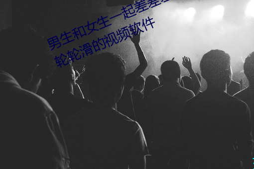 男生和女生一起差差差很痛30分钟轮轮滑的视频软件