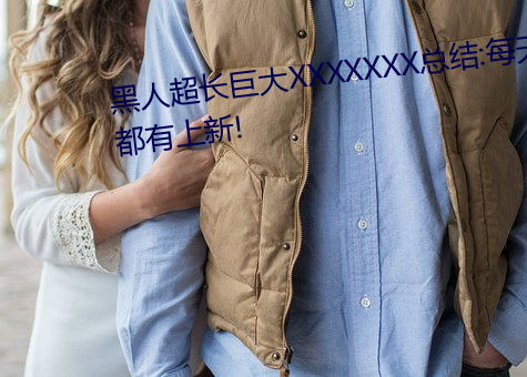 黑人(rén)超长(zhǎng)巨大XXXXXXX总结:每天都有上(shàng)新!