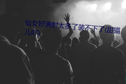 仙女好(hǎo)满射太多(duō)了装不下(xià)了(甜猫儿吖)
