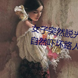 女子突然脱(脫)光衣服 袒胸(胸)露乳(乳)十分自然(然)吓坏(壞)路人(图(圖))