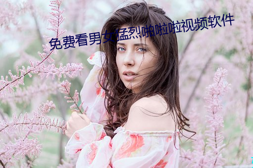 免(免)费(費)看(看)男女(女)猛(猛)烈(烈)啪啦啦视频软件(件)