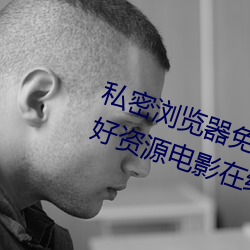 私密浏览器免费看片在线看好男人好资源电影在线播放色视频