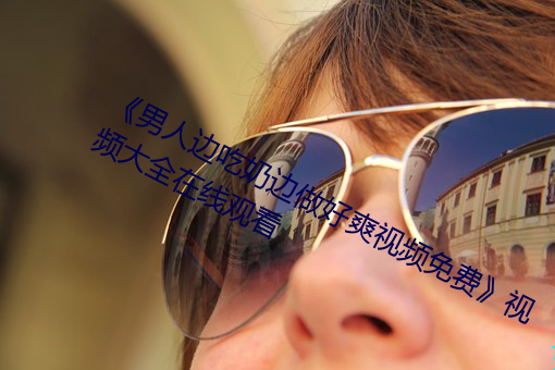 《男人边吃奶边做好爽视频免费》视频大全在线观看