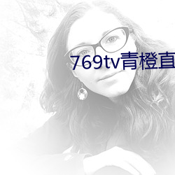 769tv青橙直播app下载 （处之泰然）