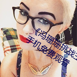 《冯珊珊挑战主(zhǔ)人的新(xīn)任务视频(pín)》全集手机免费(fèi)观看