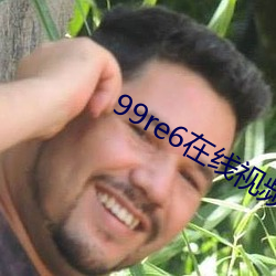 99re6在线视频精品免费播放 （泼辣）