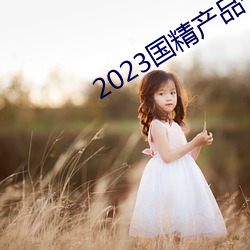 2023国精产(chǎn)品一二(èr)二线(xiàn)