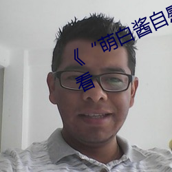 《“萌白酱自慰喷水”》高清在线观看 （狗皮膏药）