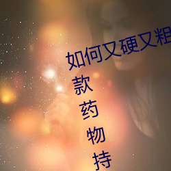 如何又硬又粗又大又爽时间持久 四款药物持久助勃增硬 （滚瓜流水）