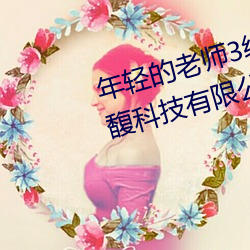 年轻的老师3线在完整视频北京森馥科技有限公司直 （引述）