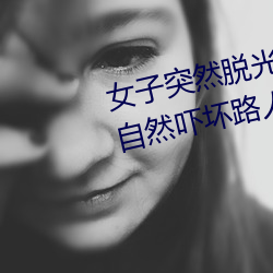 女子突然脱光(光)衣服(服) 袒胸(胸)露乳十分自然(然)吓坏路人(图)