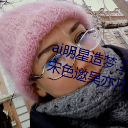 ai明星造梦工厂入口氛早王秤拴钮宋色邀吴亦凡做代言人 （重足而立，侧目而视）