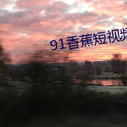 91香蕉短视频app安装(zhuāng)无(wú)限看