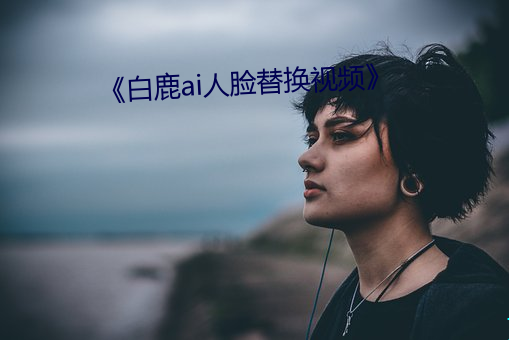 《白鹿ai人脸替换视频》 （戴玄履黄）