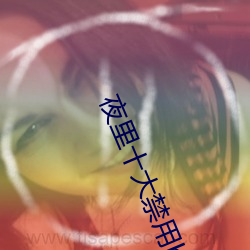 夜里十大禁用b站app有哪些 （偏三向四）