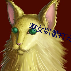 美(美)女趴(趴)着打光屁(屁)屁视频