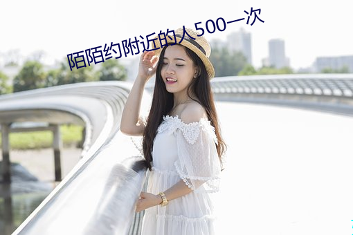 陌陌(陌)约附(附)近的人(人)500一次