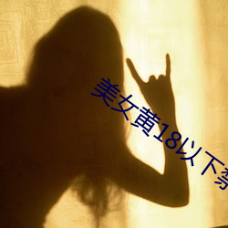 美(měi)女(nǚ)黄(huáng)18以下禁止观看免费视频