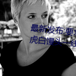 最新发布:要求满足!畅游粉红饱满虎白馒头一线天图片的绝佳