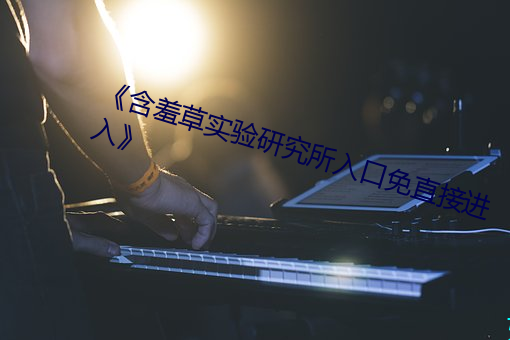 《含(hán)羞(xiū)草实验(yàn)研究所入口免直接进(jìn)入》