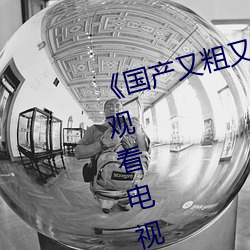 《国产又粗又猛又大爽又黄》在线观看电视 （茫无端绪）