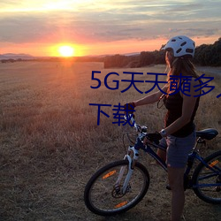 5G天天奭多(duō)人 运动在线(xiàn)观看入口下载