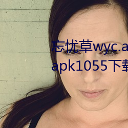 忘忧草wyc.apk1055:忘忧草wyc.apk1055下载地址