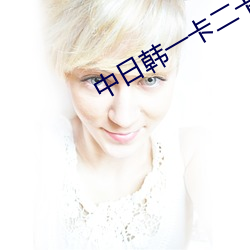 中日韩(韓)一(一)卡(卡)二(二)卡(卡)三卡四卡免
