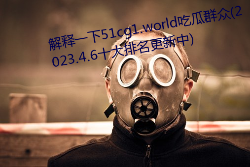解釋一下51cg1.world吃瓜群衆(2023.4.6十大排名更新中)