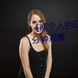 《两个人的日本视(視)频(頻)》无(無)删(刪)减90分钟(鍾)观(觀)看(看)