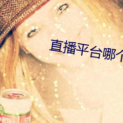 直播平台哪个好你(你)们懂的