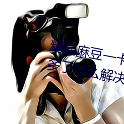 精品麻豆一卡2卡三卡4卡乱码太多了怎么解决 （勾当）
