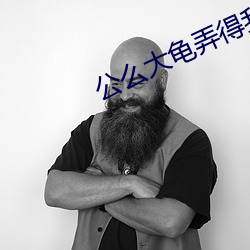 公麽大龜弄得我好舒服第一