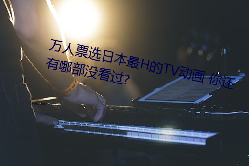 万人票选日本最H的TV动画 你还有哪部没看过? （舀子）