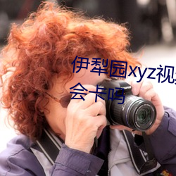 伊犁園xyz視頻人入口播放的時候會卡嗎