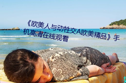 《欧美人与动牲交A欧美精品》手机高清在线观看