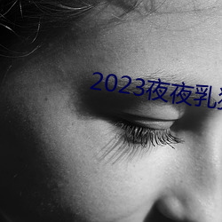 2023夜夜乳狠狠乳狠狠爱