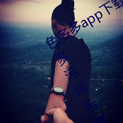 色多多app下(xià)载汅软件入口无限看(kàn):色(sè)多多污污污版APP下载无