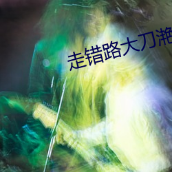 走错路大刀(dāo)滟(yàn)
