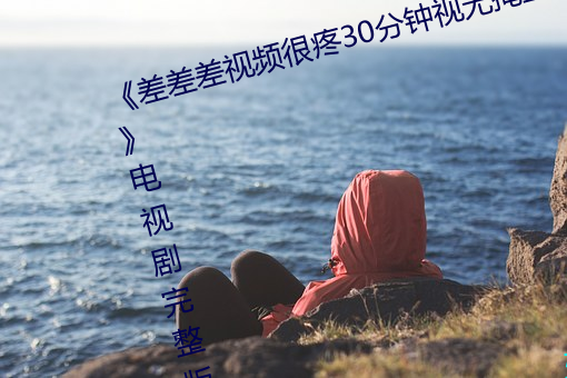 《差差差视频很疼30分钟视无掩盖》电视剧完整版在线观看 （剥离）