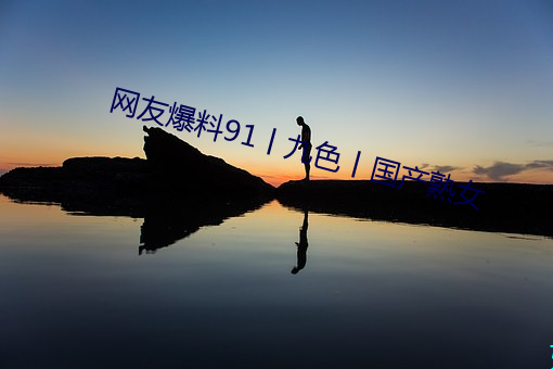 網友爆料91丨九色丨國産熟女