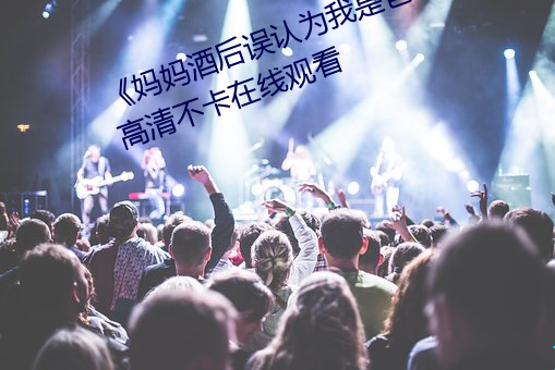 《妈妈酒后误(誤)认(認)为我(我)是爸(爸)爸上我(我)》高清(清)不(不)卡在线观看