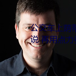 公交车上荫蒂添的好舒服口述小说 再用点力要来了