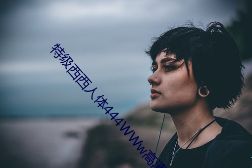 特级西西人体444WWw高清大胆 （浮漂）