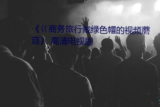 《巜商务旅行戴绿色(sè)帽的视频蘑(mó)菇(gū)》 高清电视剧