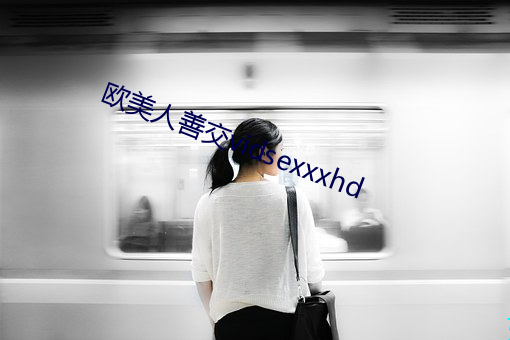 欧美人善交vidsexxxhd （精益求精）